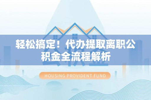 南靖轻松搞定！代办提取离职公积金全流程解析