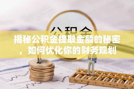 南靖揭秘公积金提取金额的秘密，如何优化你的财务规划