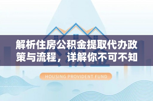 南靖解析住房公积金提取代办政策与流程，详解你不可不知的关键点