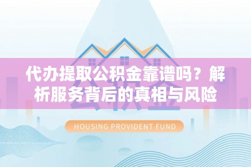 南靖代办提取公积金靠谱吗？解析服务背后的真相与风险