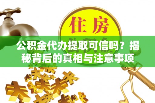 南靖公积金代办提取可信吗？揭秘背后的真相与注意事项