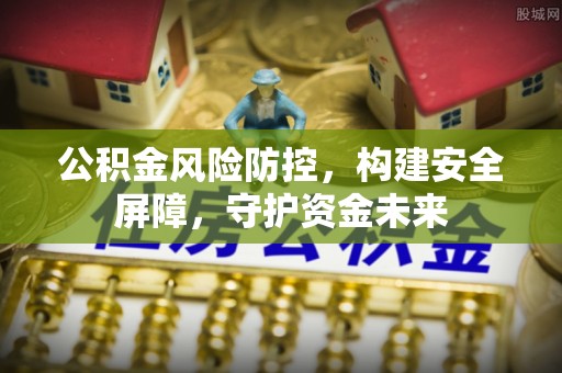 南靖公积金风险防控，构建安全屏障，守护资金未来
