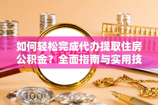 南靖如何轻松完成代办提取住房公积金？全面指南与实用技巧