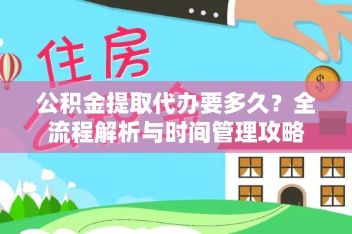 南靖公积金提取代办要多久？全流程解析与时间管理攻略