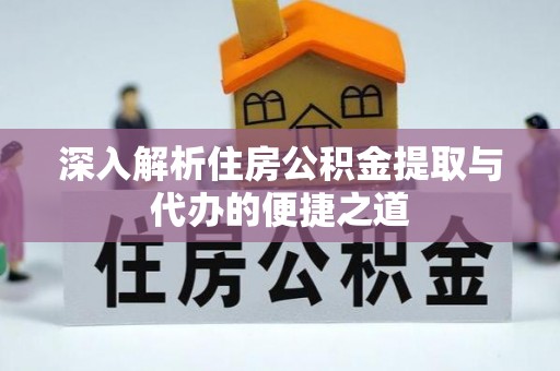 南靖深入解析住房公积金提取与代办的便捷之道