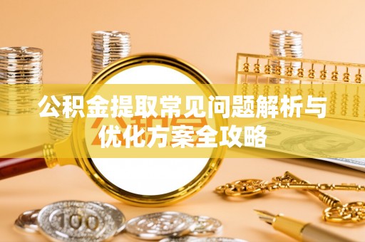 南靖公积金提取常见问题解析与优化方案全攻略