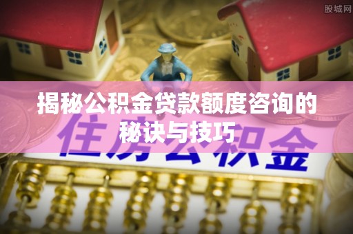 南靖揭秘公积金贷款额度咨询的秘诀与技巧