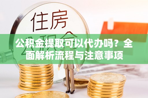 南靖公积金提取可以代办吗？全面解析流程与注意事项