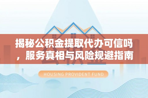 南靖揭秘公积金提取代办可信吗，服务真相与风险规避指南