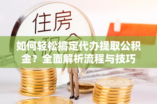 南靖如何轻松搞定代办提取公积金？全面解析流程与技巧