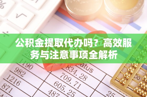 南靖公积金提取代办吗？高效服务与注意事项全解析