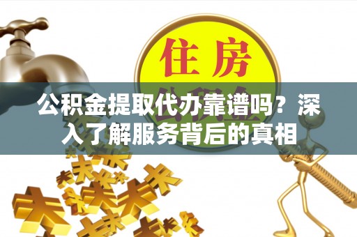 南靖公积金提取代办靠谱吗？深入了解服务背后的真相