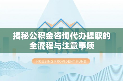 南靖揭秘公积金咨询代办提取的全流程与注意事项