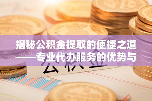 南靖揭秘公积金提取的便捷之道——专业代办服务的优势与选择