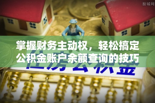 南靖掌握财务主动权，轻松搞定公积金账户余额查询的技巧与方法