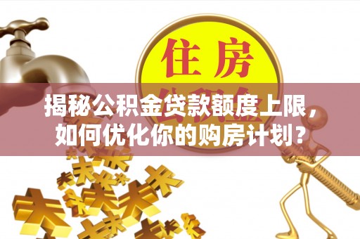 南靖揭秘公积金贷款额度上限，如何优化你的购房计划？