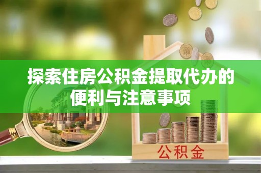 南靖探索住房公积金提取代办的便利与注意事项