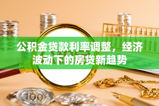 南靖公积金贷款利率调整，经济波动下的房贷新趋势