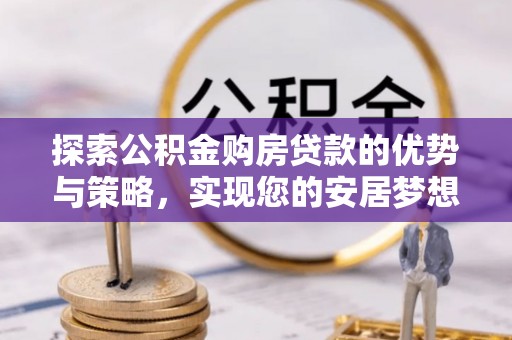 南靖探索公积金购房贷款的优势与策略，实现您的安居梦想