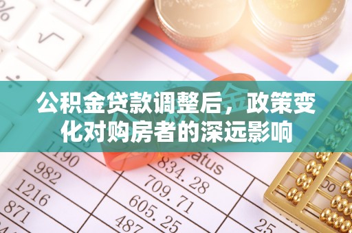南靖公积金贷款调整后，政策变化对购房者的深远影响