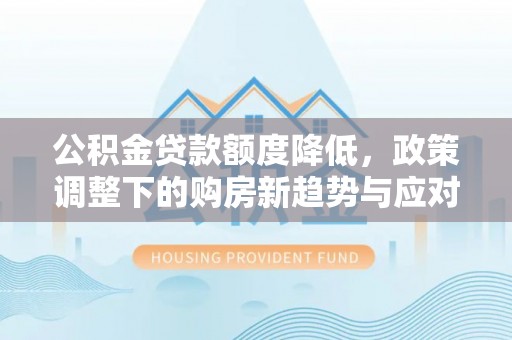 南靖公积金贷款额度降低，政策调整下的购房新趋势与应对策略