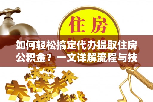 南靖如何轻松搞定代办提取住房公积金？一文详解流程与技巧