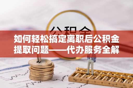 南靖如何轻松搞定离职后公积金提取问题——代办服务全解析