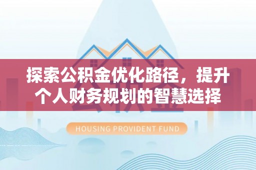 南靖探索公积金优化路径，提升个人财务规划的智慧选择