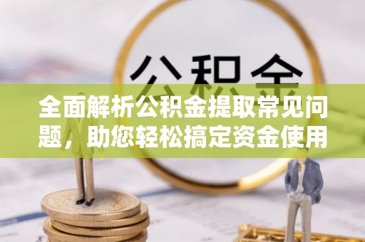 南靖全面解析公积金提取常见问题，助您轻松搞定资金使用