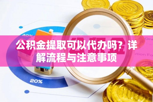 南靖公积金提取可以代办吗？详解流程与注意事项