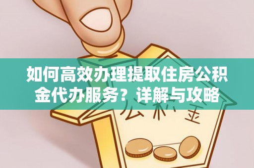 南靖如何高效办理提取住房公积金代办服务？详解与攻略