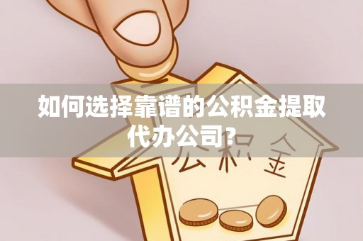 南靖如何选择靠谱的公积金提取代办公司？