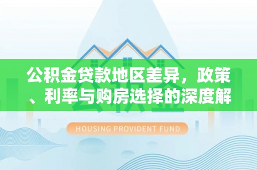 南靖公积金贷款地区差异，政策、利率与购房选择的深度解析