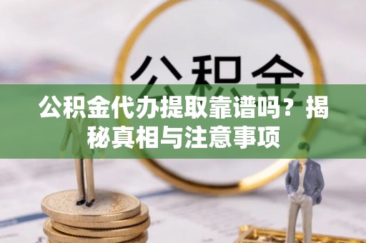 南靖公积金代办提取靠谱吗？揭秘真相与注意事项