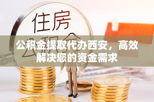 南靖公积金提取代办西安，高效解决您的资金需求