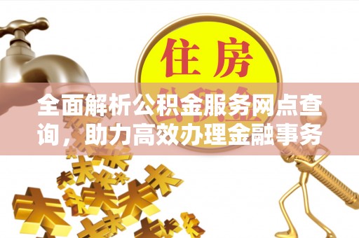 南靖全面解析公积金服务网点查询，助力高效办理金融事务