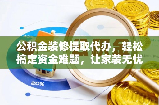 南靖公积金装修提取代办，轻松搞定资金难题，让家装无忧