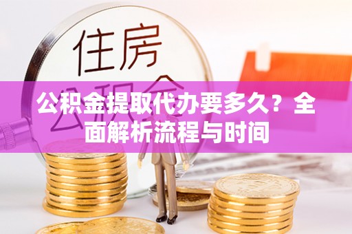 南靖公积金提取代办要多久？全面解析流程与时间