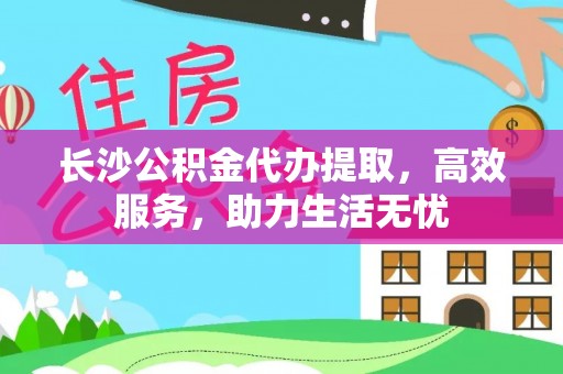 南靖长沙公积金代办提取，高效服务，助力生活无忧