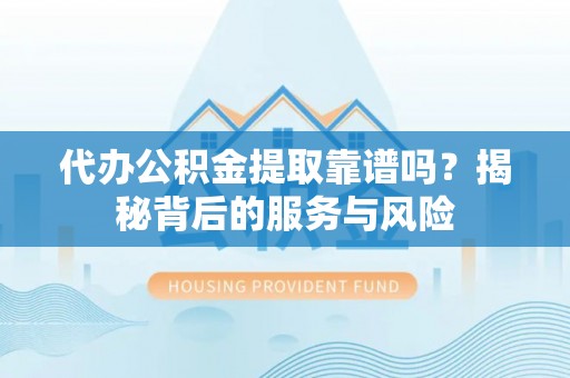 南靖代办公积金提取靠谱吗？揭秘背后的服务与风险