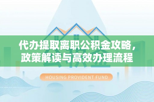 南靖代办提取离职公积金攻略，政策解读与高效办理流程