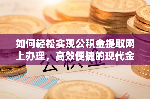 南靖如何轻松实现公积金提取网上办理，高效便捷的现代金融服务