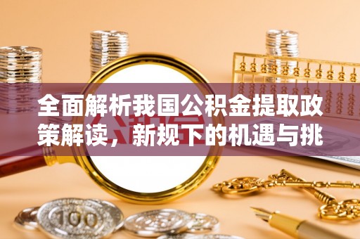 南靖全面解析我国公积金提取政策解读，新规下的机遇与挑战