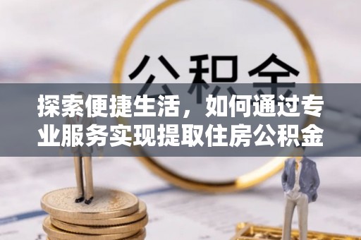 南靖探索便捷生活，如何通过专业服务实现提取住房公积金代办