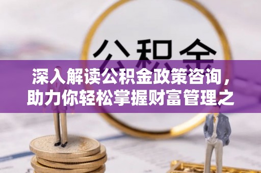 南靖深入解读公积金政策咨询，助力你轻松掌握财富管理之道