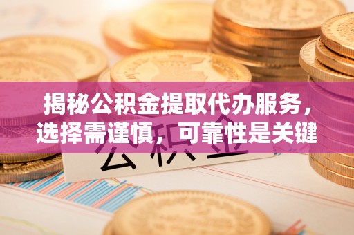 南靖揭秘公积金提取代办服务，选择需谨慎，可靠性是关键