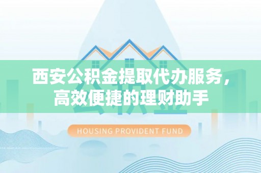南靖西安公积金提取代办服务，高效便捷的理财助手