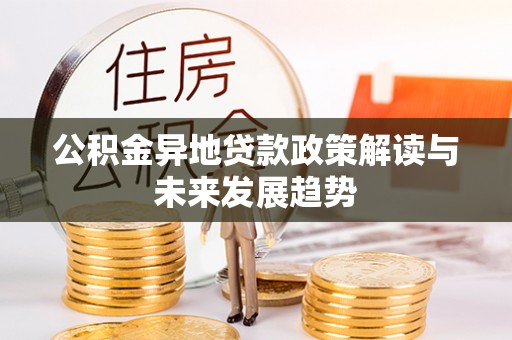 南靖公积金异地贷款政策解读与未来发展趋势