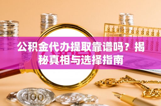 南靖公积金代办提取靠谱吗？揭秘真相与选择指南