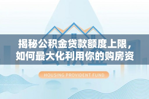 南靖揭秘公积金贷款额度上限，如何最大化利用你的购房资金？